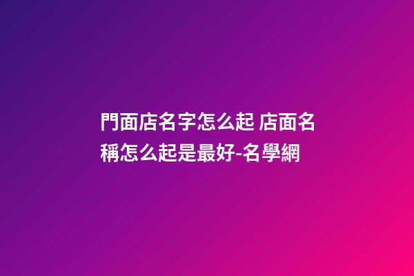 門面店名字怎么起 店面名稱怎么起是最好-名學網-第1張-店鋪起名-玄機派